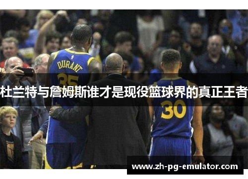 杜兰特与詹姆斯谁才是现役篮球界的真正王者 杜兰特与詹姆斯谁才是现役篮球界的真正王者