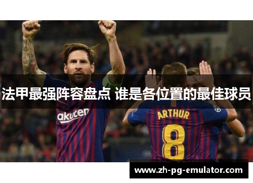 法甲最强阵容盘点 谁是各位置的最佳球员 法甲最强阵容盘点 谁是各位置的最佳球员
