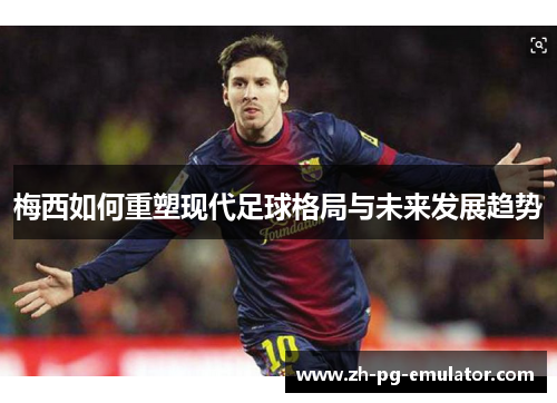 梅西如何重塑现代足球格局与未来发展趋势 梅西如何重塑现代足球格局与未来发展趋势
