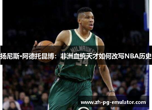 扬尼斯·阿德托昆博:非洲血统天才如何改写NBA历史 扬尼斯·阿德托昆博:非洲血统天才如何改写NBA历史