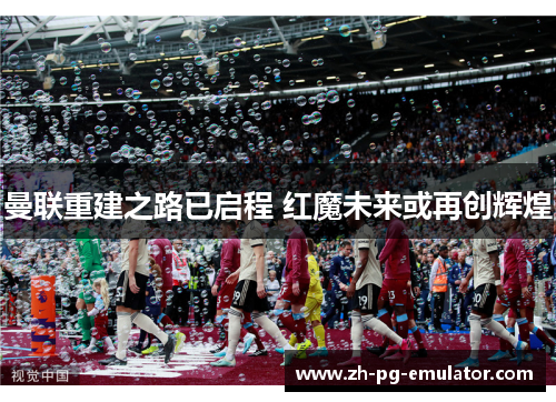 曼联重建之路已启程 红魔未来或再创辉煌 曼联重建之路已启程 红魔未来或再创辉煌