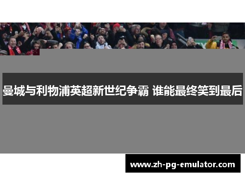 曼城与利物浦英超新世纪争霸 谁能最终笑到最后 曼城与利物浦英超新世纪争霸 谁能最终笑到最后