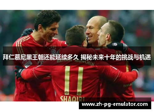 拜仁慕尼黑王朝还能延续多久 揭秘未来十年的挑战与机遇 拜仁慕尼黑王朝还能延续多久 揭秘未来十年的挑战与机遇