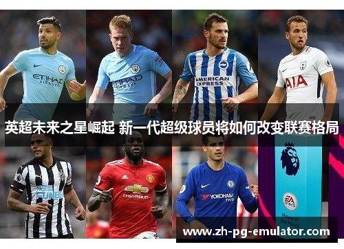 英超未来之星崛起 新一代超级球员将如何改变联赛格局 英超未来之星崛起 新一代超级球员将如何改变联赛格局