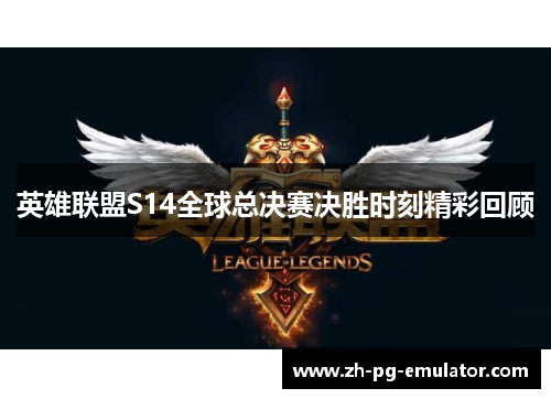 英雄联盟S14全球总决赛决胜时刻精彩回顾 英雄联盟S14全球总决赛决胜时刻精彩回顾