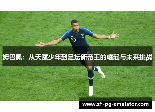 姆巴佩:从天赋少年到足坛新帝王的崛起与未来挑战 姆巴佩:从天赋少年到足坛新帝王的崛起与未来挑战