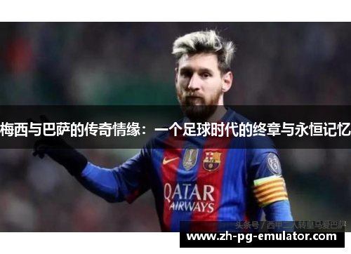 梅西与巴萨的传奇情缘:一个足球时代的终章与永恒记忆 梅西与巴萨的传奇情缘:一个足球时代的终章与永恒记忆