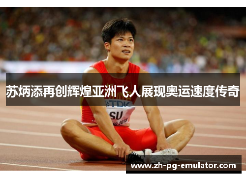 苏炳添再创辉煌亚洲飞人展现奥运速度传奇 苏炳添再创辉煌亚洲飞人展现奥运速度传奇