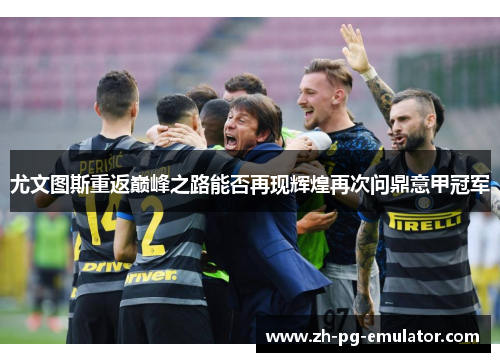 尤文图斯重返巅峰之路能否再现辉煌再次问鼎意甲冠军 尤文图斯重返巅峰之路能否再现辉煌再次问鼎意甲冠军