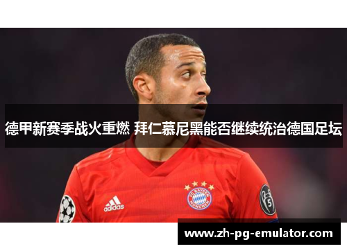 德甲新赛季战火重燃 拜仁慕尼黑能否继续统治德国足坛 德甲新赛季战火重燃 拜仁慕尼黑能否继续统治德国足坛