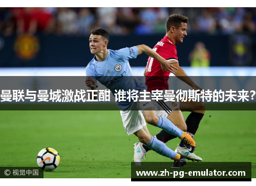 曼联与曼城激战正酣 谁将主宰曼彻斯特的未来? 曼联与曼城激战正酣 谁将主宰曼彻斯特的未来?