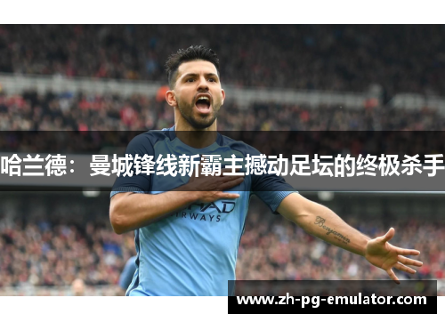 哈兰德：曼城锋线新霸主撼动足坛的终极杀手