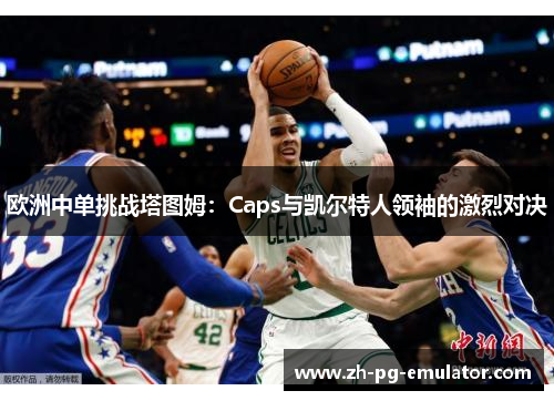 欧洲中单挑战塔图姆:Caps与凯尔特人领袖的激烈对决 欧洲中单挑战塔图姆:Caps与凯尔特人领袖的激烈对决