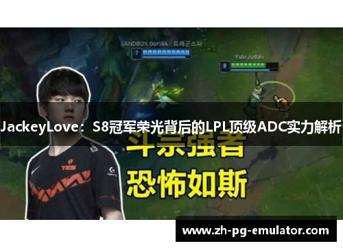 JackeyLove:S8冠军荣光背后的LPL顶级ADC实力解析 JackeyLove:S8冠军荣光背后的LPL顶级ADC实力解析