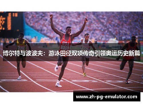 博尔特与波波夫:游泳田径双项传奇引领奥运历史新篇 博尔特与波波夫:游泳田径双项传奇引领奥运历史新篇