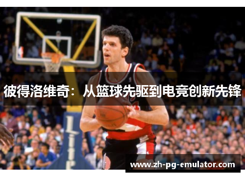 彼得洛维奇:从篮球先驱到电竞创新先锋 彼得洛维奇:从篮球先驱到电竞创新先锋