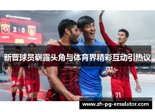 新晋球员崭露头角与体育界精彩互动引热议 新晋球员崭露头角与体育界精彩互动引热议