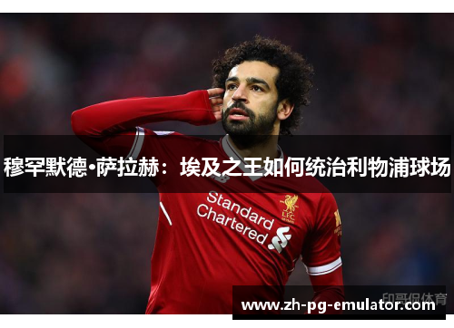 穆罕默德·萨拉赫:埃及之王如何统治利物浦球场 穆罕默德·萨拉赫:埃及之王如何统治利物浦球场