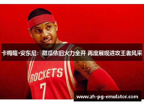 卡梅隆·安东尼:甜瓜依旧火力全开 再度展现进攻王者风采 卡梅隆·安东尼:甜瓜依旧火力全开 再度展现进攻王者风采
