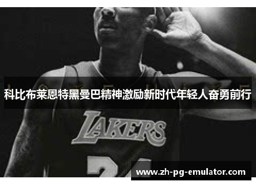 科比布莱恩特黑曼巴精神激励新时代年轻人奋勇前行 科比布莱恩特黑曼巴精神激励新时代年轻人奋勇前行