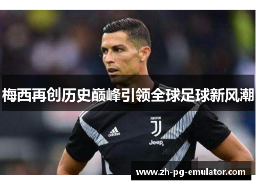 梅西再创历史巅峰引领全球足球新风潮 梅西再创历史巅峰引领全球足球新风潮