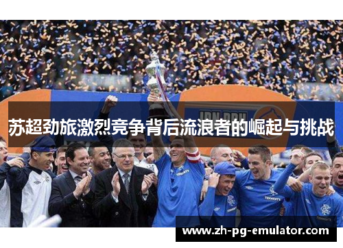 苏超劲旅激烈竞争背后流浪者的崛起与挑战 苏超劲旅激烈竞争背后流浪者的崛起与挑战