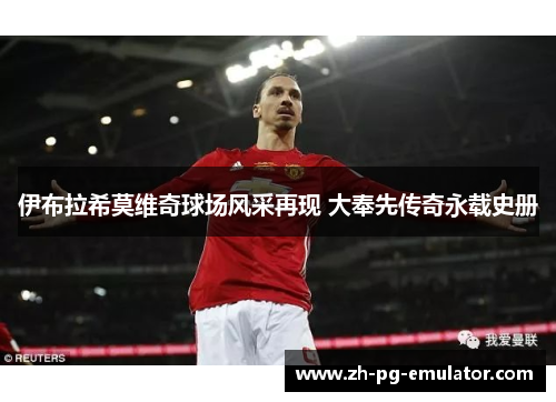 伊布拉希莫维奇球场风采再现 大奉先传奇永载史册