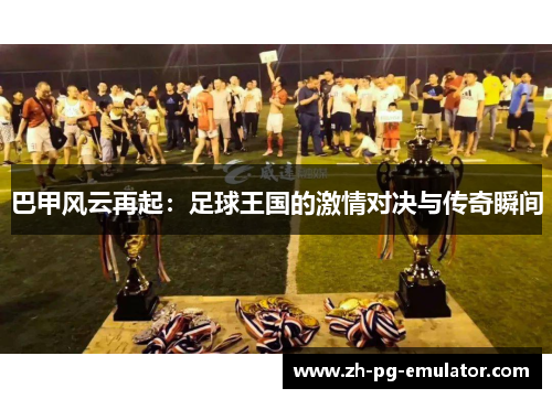 巴甲风云再起：足球王国的激情对决与传奇瞬间