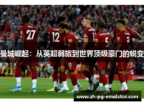 曼城崛起:从英超弱旅到世界顶级豪门的蜕变 曼城崛起:从英超弱旅到世界顶级豪门的蜕变