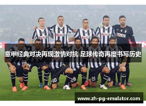 意甲经典对决再现激情对抗 足球传奇再度书写历史 意甲经典对决再现激情对抗 足球传奇再度书写历史