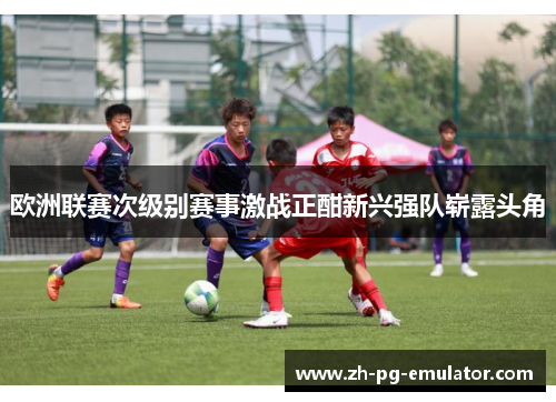 欧洲联赛次级别赛事激战正酣新兴强队崭露头角