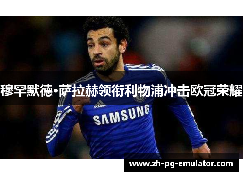穆罕默德·萨拉赫领衔利物浦冲击欧冠荣耀 穆罕默德·萨拉赫领衔利物浦冲击欧冠荣耀