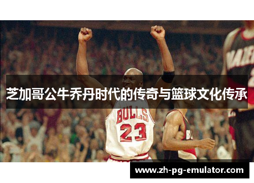 芝加哥公牛乔丹时代的传奇与篮球文化传承 芝加哥公牛乔丹时代的传奇与篮球文化传承