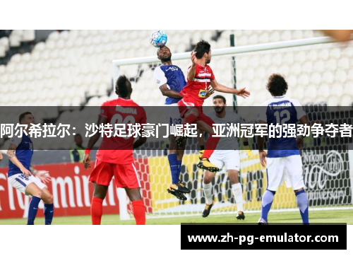 阿尔希拉尔:沙特足球豪门崛起,亚洲冠军的强劲争夺者 阿尔希拉尔:沙特足球豪门崛起,亚洲冠军的强劲争夺者