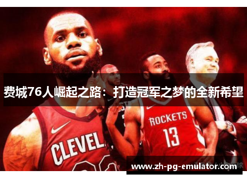 费城76人崛起之路:打造冠军之梦的全新希望 费城76人崛起之路:打造冠军之梦的全新希望