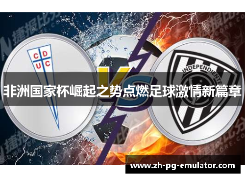 非洲国家杯崛起之势点燃足球激情新篇章