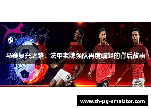 马赛复兴之路:法甲老牌强队再度崛起的背后故事 马赛复兴之路:法甲老牌强队再度崛起的背后故事