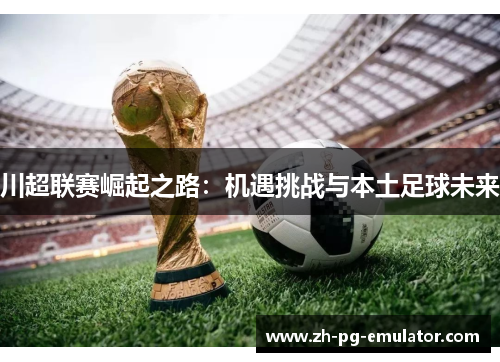 川超联赛崛起之路:机遇挑战与本土足球未来 川超联赛崛起之路:机遇挑战与本土足球未来