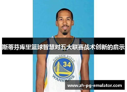 斯蒂芬库里篮球智慧对五大联赛战术创新的启示