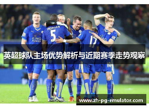 英超球队主场优势解析与近期赛季走势观察