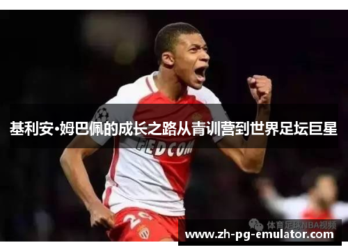 基利安·姆巴佩的成长之路从青训营到世界足坛巨星 基利安·姆巴佩的成长之路从青训营到世界足坛巨星