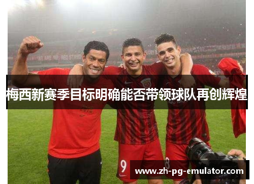 梅西新赛季目标明确能否带领球队再创辉煌 梅西新赛季目标明确能否带领球队再创辉煌