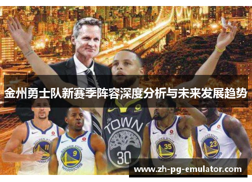金州勇士队新赛季阵容深度分析与未来发展趋势 金州勇士队新赛季阵容深度分析与未来发展趋势