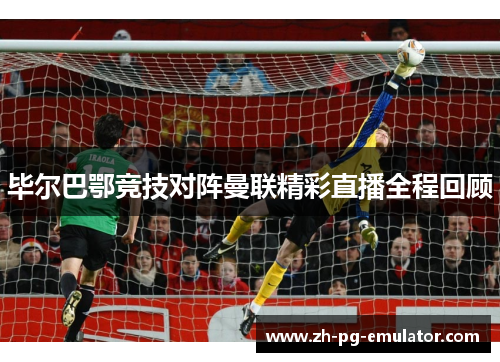 毕尔巴鄂竞技对阵曼联精彩直播全程回顾 毕尔巴鄂竞技对阵曼联精彩直播全程回顾