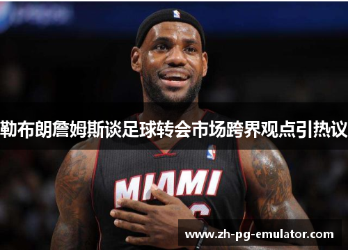 勒布朗詹姆斯谈足球转会市场跨界观点引热议