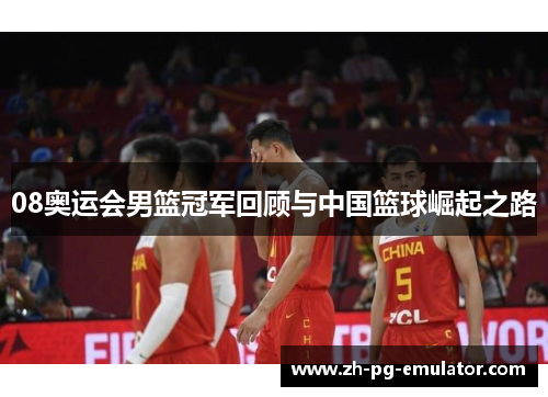 08奥运会男篮冠军回顾与中国篮球崛起之路 08奥运会男篮冠军回顾与中国篮球崛起之路
