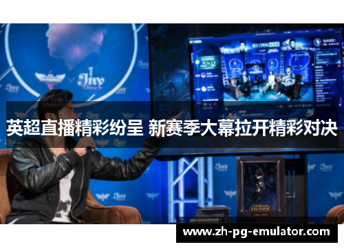 英超直播精彩纷呈 新赛季大幕拉开精彩对决